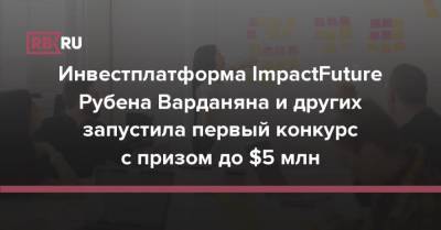 Инвестплатформа ImpactFuture Рубена Варданяна и других запустила первый конкурс с призом до $5 млн