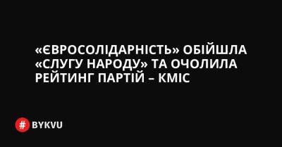 «Євросолідарність» обійшла «Слугу народу» та очолила рейтинг партій – КМІС