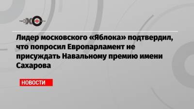 Лидер московского «Яблока» подтвердил, что попросил Европарламент не присуждать Навальному премию имени Сахарова
