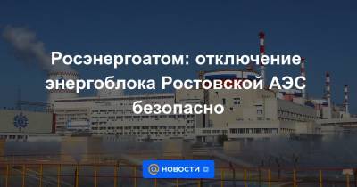 Росэнергоатом: отключение энергоблока Ростовской АЭС безопасно