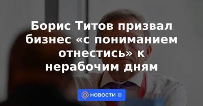 Борис Титов призвал бизнес «с пониманием отнестись» к нерабочим дням