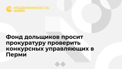 Фонд дольщиков просит прокуратуру проверить конкурсных управляющих в Перми