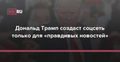 Дональд Трамп создаст соцсеть только для «правдивых новостей»