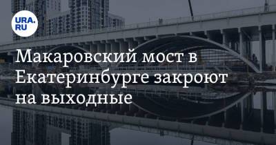 Макаровский мост в Екатеринбурге закроют на выходные