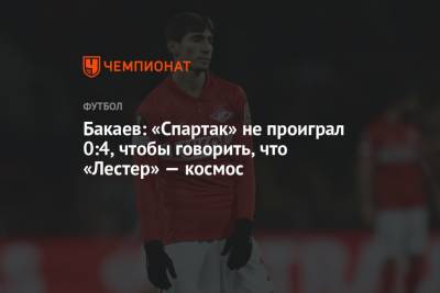 Бакаев: «Спартак» не проиграл 0:4, чтобы говорить, что «Лестер» — космос