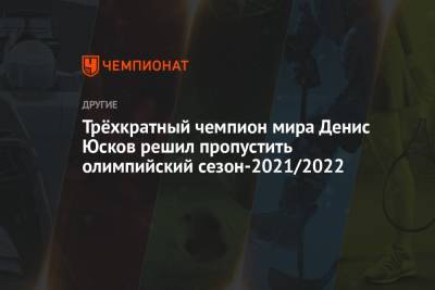Трёхкратный чемпион мира Денис Юсков решил пропустить олимпийский сезон-2021/2022