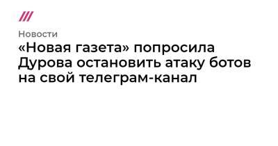 «Новая газета» попросила Дурова остановить атаку ботов на свой телеграм-канал