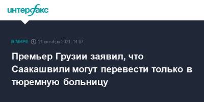 Премьер Грузии заявил, что Саакашвили могут перевести только в тюремную больницу
