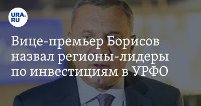 Вице-премьер Борисов назвал регионы-лидеры по инвестициям в УРФО