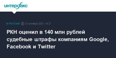 РКН оценил в 140 млн рублей судебные штрафы компаниям Google, Facebook и Twitter