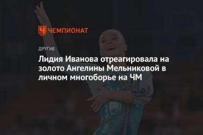 Лидия Иванова отреагировала на золото Ангелины Мельниковой в личном многоборье на ЧМ