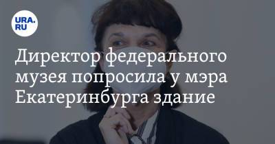 Директор федерального музея попросила у мэра Екатеринбурга здание