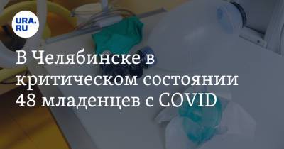 В Челябинске в критическом состоянии 48 младенцев с COVID