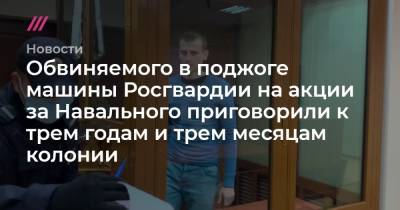 Обвиняемого в поджоге машины Росгвардии на акции за Навального приговорили к трем годам и трем месяцам колонии
