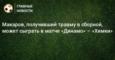 Макаров, получивший травму в сборной, может сыграть в матче «Динамо» – «Химки»