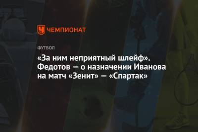 «За ним неприятный шлейф». Федотов — о назначении Иванова на матч «Зенит» — «Спартак»