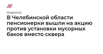 В Челябинской области пенсионерки вышли на акцию против установки мусорных баков вместо сквера