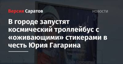 Горожане прокатятся на космическом троллейбусе с «оживающими» стикерами в честь Юрия Гагарина