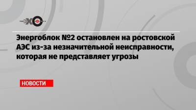 Энергоблок №2 остановлен на ростовской АЭС из-за незначительной неисправности, которая не представляет угрозы