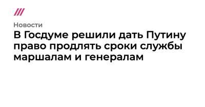 В Госдуме решили дать Путину право продлять сроки службы маршалам и генералам