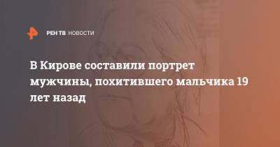 В Кирове составили портрет мужчины, похитившего мальчика 19 лет назад - ren.tv - Россия - Кировская обл.