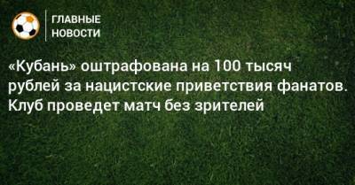 «Кубань» оштрафована на 100 тысяч рублей за нацистские приветствия фанатов. Клуб проведет матч без зрителей
