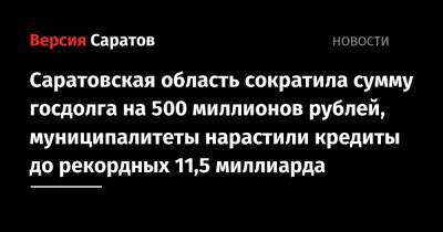 Саратовская область сократила сумму госдолга на 500 миллионов рублей, муниципалитеты нарастили кредиты до рекордных 11,5 миллиарда