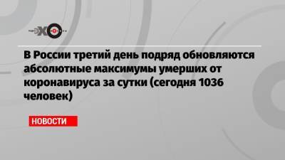 В России третий день подряд обновляются абсолютные максимумы умерших от коронавируса за сутки (сегодня 1036 человек)