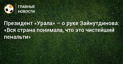 Президент «Урала» – о руке Зайнутдинова: «Вся страна понимала, что это чистейший пенальти»