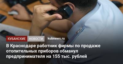 В Краснодаре работник фирмы по продаже отопительных приборов обманул предпринимателя на 155 тыс. рублей