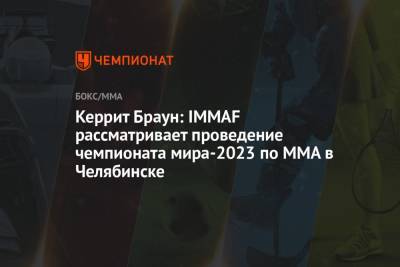 Керрит Браун: IMMAF рассматривает проведение чемпионата мира-2023 по ММА в Челябинске