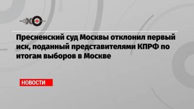 Пресненский суд Москвы отклонил первый иск, поданный представителями КПРФ по итогам выборов в Москве