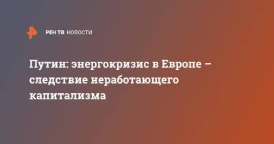 Путин: энергокризис в Европе – следствие неработающего капитализма