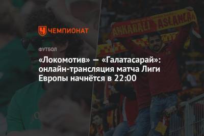 «Локомотив» — «Галатасарай»: онлайн-трансляция матча Лиги Европы начнётся в 22:00
