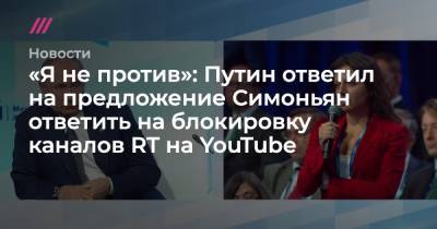 «Я не против»: Путин ответил на предложение Симоньян ответить на блокировку каналов RT на YouTube