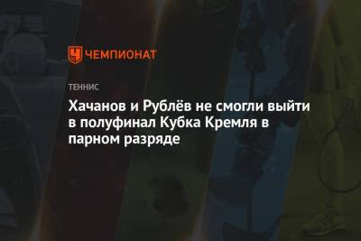 Хачанов и Рублёв не смогли выйти в полуфинал Кубка Кремля в парном разряде