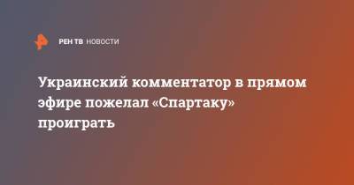 Украинский комментатор в прямом эфире пожелал «Спартаку» проиграть