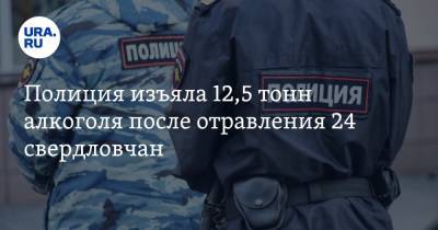 Полиция изъяла 12,5 тонн алкоголя после отравления 24 свердловчан