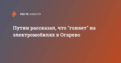 Путин рассказал, что "гоняет" на электромобилях в Огарево