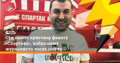 Суд вынес приговор фанату «Спартака», избившему журналиста после матча