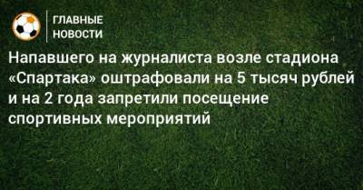 Напавшего на журналиста возле стадиона «Спартака» оштрафовали на 5 тысяч рублей и на 2 года запретили посещение спортивных мероприятий