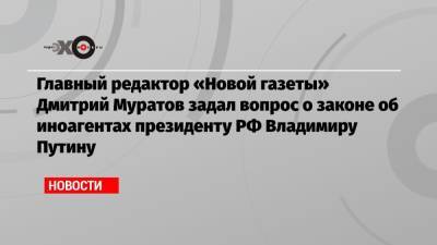 Главный редактор «Новой газеты» Дмитрий Муратов задал вопрос о законе об иноагентах президенту РФ Владимиру Путину