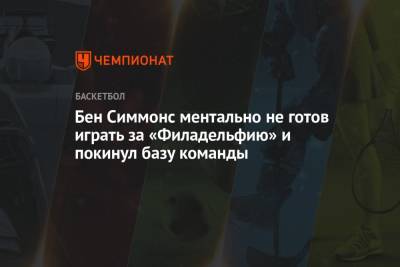 Бен Симмонс ментально не готов играть за «Филадельфию» и покинул базу команды