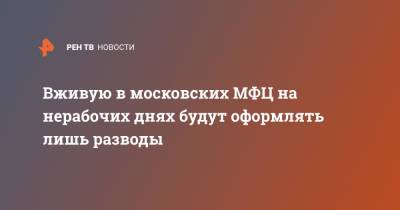 Вживую в московских МФЦ на нерабочих днях будут оформлять лишь разводы