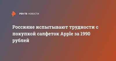 Россияне испытывают трудности с покупкой салфеток Apple за 1990 рублей