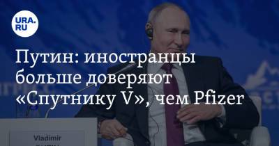 Путин: иностранцы больше доверяют «Спутнику V», чем Pfizer