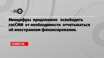 Минцифры предложило освободить госСМИ от необходимости отчитываться об иностранном финансировании.