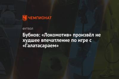 Бубнов: «Локомотив» произвёл не худшее впечатление по игре с «Галатасараем»