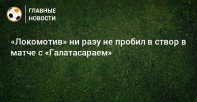 «Локомотив» ни разу не пробил в створ в матче с «Галатасараем»