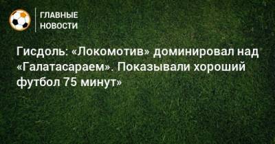 Гисдоль: «Локомотив» доминировал над «Галатасараем». Показывали хороший футбол 75 минут»
